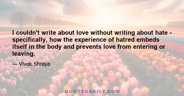 I couldn't write about love without writing about hate - specifically, how the experience of hatred embeds itself in the body and prevents love from entering or leaving.