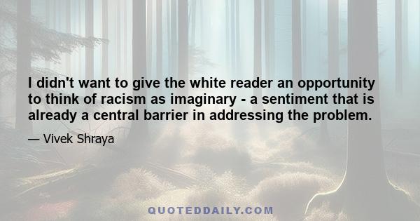 I didn't want to give the white reader an opportunity to think of racism as imaginary - a sentiment that is already a central barrier in addressing the problem.