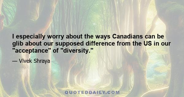 I especially worry about the ways Canadians can be glib about our supposed difference from the US in our acceptance of diversity.