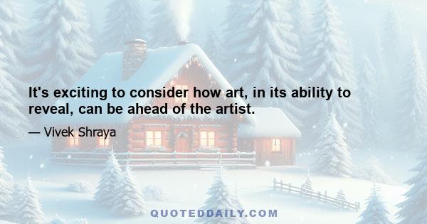 It's exciting to consider how art, in its ability to reveal, can be ahead of the artist.