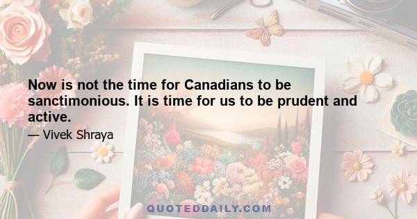 Now is not the time for Canadians to be sanctimonious. It is time for us to be prudent and active.