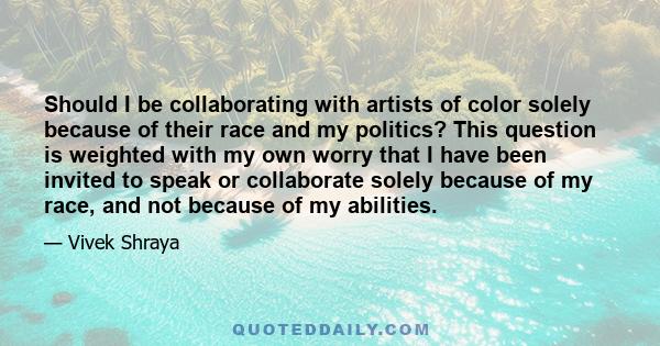 Should I be collaborating with artists of color solely because of their race and my politics? This question is weighted with my own worry that I have been invited to speak or collaborate solely because of my race, and