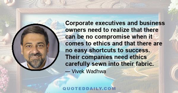 Corporate executives and business owners need to realize that there can be no compromise when it comes to ethics and that there are no easy shortcuts to success. Their companies need ethics carefully sewn into their