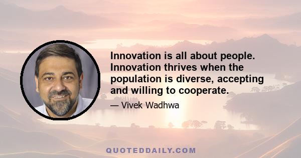 Innovation is all about people. Innovation thrives when the population is diverse, accepting and willing to cooperate.