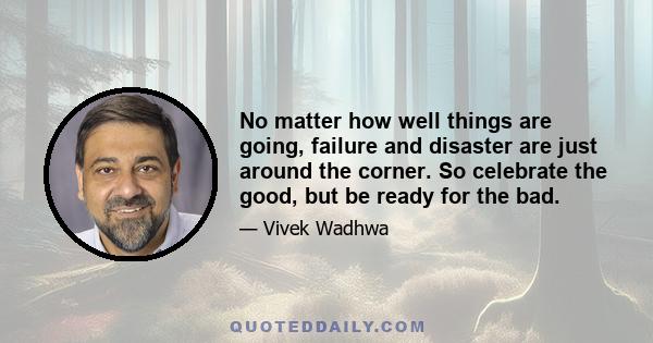 No matter how well things are going, failure and disaster are just around the corner. So celebrate the good, but be ready for the bad.