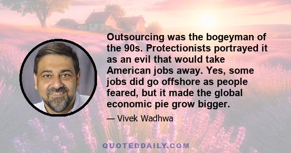 Outsourcing was the bogeyman of the 90s. Protectionists portrayed it as an evil that would take American jobs away. Yes, some jobs did go offshore as people feared, but it made the global economic pie grow bigger.