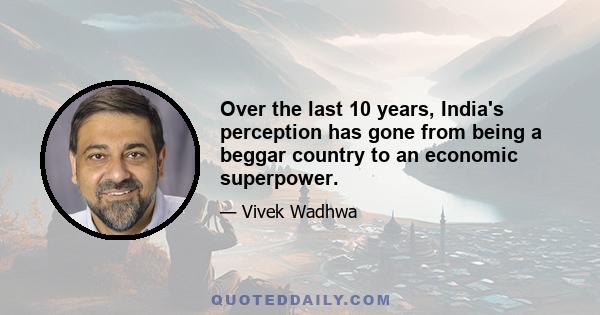 Over the last 10 years, India's perception has gone from being a beggar country to an economic superpower.