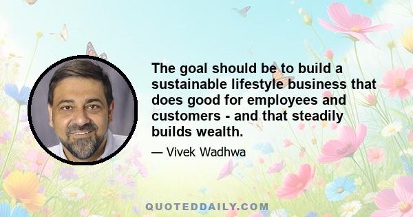 The goal should be to build a sustainable lifestyle business that does good for employees and customers - and that steadily builds wealth.