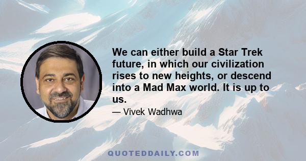 We can either build a Star Trek future, in which our civilization rises to new heights, or descend into a Mad Max world. It is up to us.