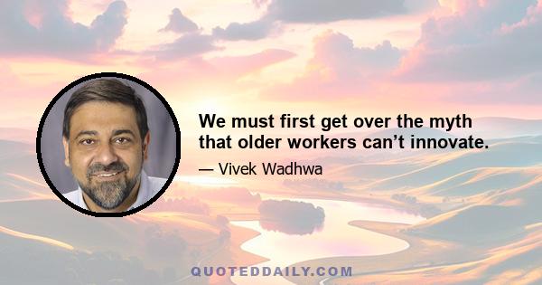 We must first get over the myth that older workers can’t innovate.