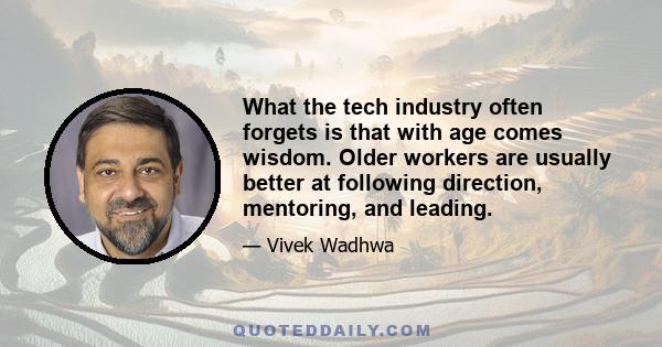 What the tech industry often forgets is that with age comes wisdom. Older workers are usually better at following direction, mentoring, and leading.