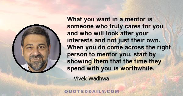 What you want in a mentor is someone who truly cares for you and who will look after your interests and not just their own. When you do come across the right person to mentor you, start by showing them that the time