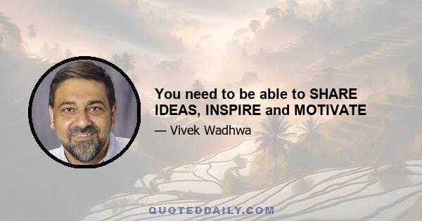 You need to be able to SHARE IDEAS, INSPIRE and MOTIVATE