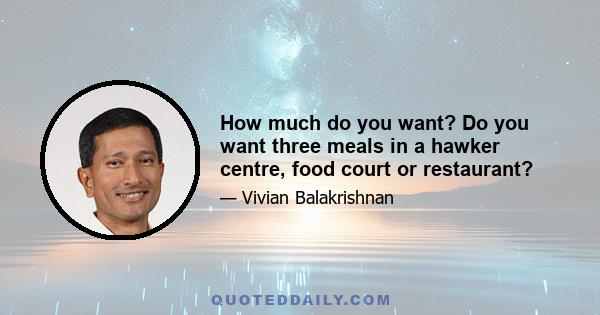 How much do you want? Do you want three meals in a hawker centre, food court or restaurant?