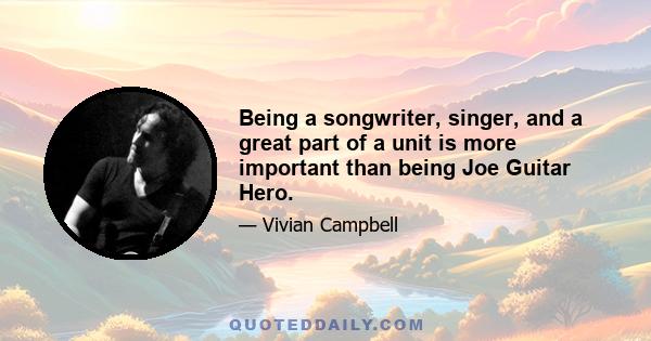 Being a songwriter, singer, and a great part of a unit is more important than being Joe Guitar Hero.