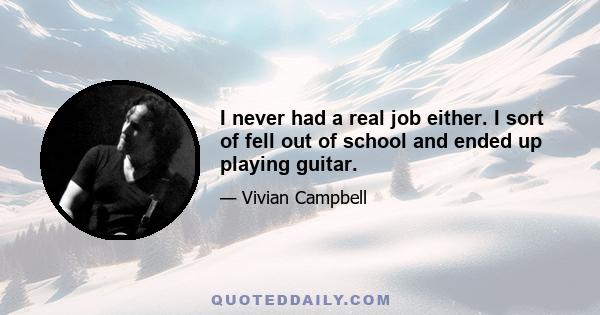 I never had a real job either. I sort of fell out of school and ended up playing guitar.