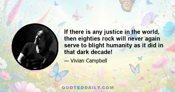 If there is any justice in the world, then eighties rock will never again serve to blight humanity as it did in that dark decade!