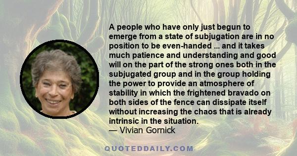 A people who have only just begun to emerge from a state of subjugation are in no position to be even-handed ... and it takes much patience and understanding and good will on the part of the strong ones both in the