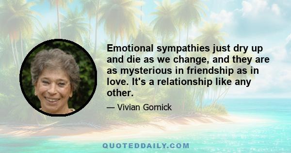 Emotional sympathies just dry up and die as we change, and they are as mysterious in friendship as in love. It's a relationship like any other.