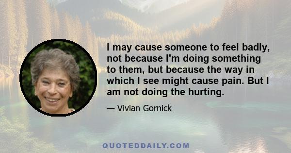 I may cause someone to feel badly, not because I'm doing something to them, but because the way in which I see might cause pain. But I am not doing the hurting.