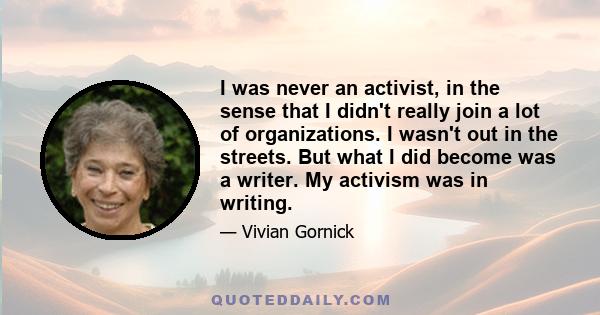 I was never an activist, in the sense that I didn't really join a lot of organizations. I wasn't out in the streets. But what I did become was a writer. My activism was in writing.