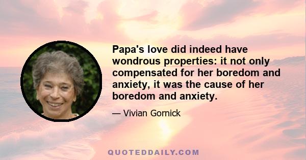 Papa's love did indeed have wondrous properties: it not only compensated for her boredom and anxiety, it was the cause of her boredom and anxiety.