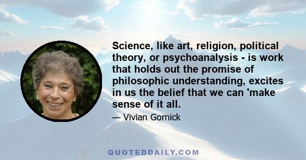 Science, like art, religion, political theory, or psychoanalysis - is work that holds out the promise of philosophic understanding, excites in us the belief that we can 'make sense of it all.