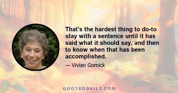 That's the hardest thing to do-to stay with a sentence until it has said what it should say, and then to know when that has been accomplished.