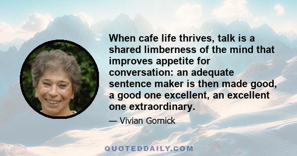 When cafe life thrives, talk is a shared limberness of the mind that improves appetite for conversation: an adequate sentence maker is then made good, a good one excellent, an excellent one extraordinary.