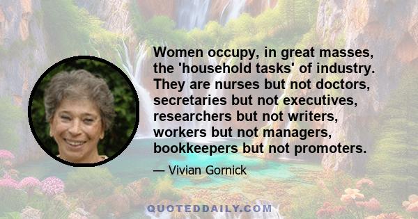 Women occupy, in great masses, the 'household tasks' of industry. They are nurses but not doctors, secretaries but not executives, researchers but not writers, workers but not managers, bookkeepers but not promoters.