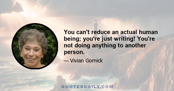 You can't reduce an actual human being; you're just writing! You're not doing anything to another person.