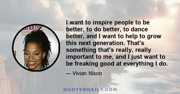 I want to inspire people to be better, to do better, to dance better, and I want to help to grow this next generation. That's something that's really, really important to me, and I just want to be freaking good at