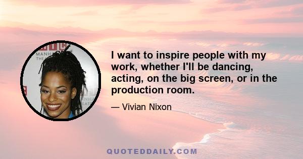 I want to inspire people with my work, whether I'll be dancing, acting, on the big screen, or in the production room.