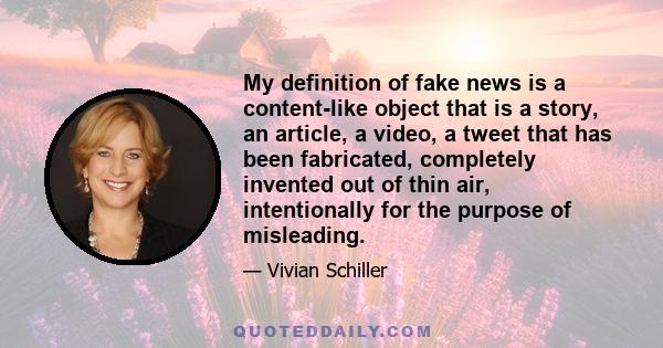 My definition of fake news is a content-like object that is a story, an article, a video, a tweet that has been fabricated, completely invented out of thin air, intentionally for the purpose of misleading.