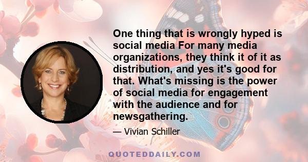 One thing that is wrongly hyped is social media For many media organizations, they think it of it as distribution, and yes it's good for that. What's missing is the power of social media for engagement with the audience 