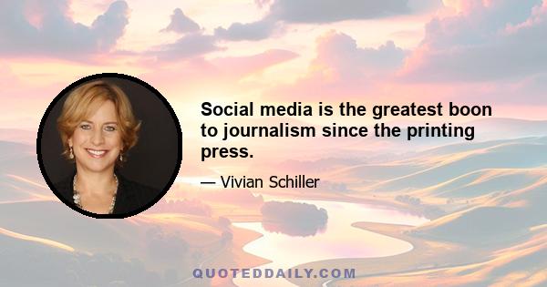 Social media is the greatest boon to journalism since the printing press.