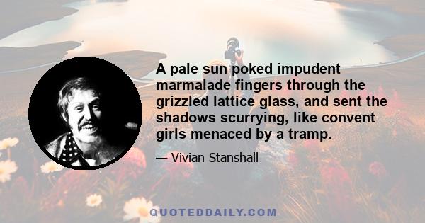 A pale sun poked impudent marmalade fingers through the grizzled lattice glass, and sent the shadows scurrying, like convent girls menaced by a tramp.