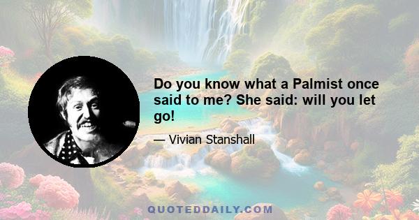 Do you know what a Palmist once said to me? She said: will you let go!