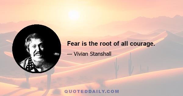 Fear is the root of all courage.