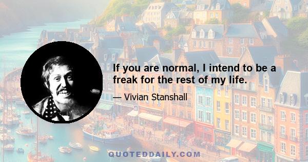 If you are normal, I intend to be a freak for the rest of my life.