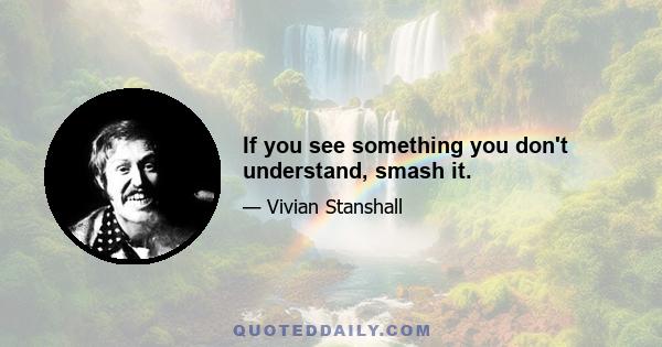 If you see something you don't understand, smash it.