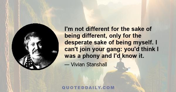 I'm not different for the sake of being different, only for the desperate sake of being myself. I can't join your gang: you'd think I was a phony and I'd know it.