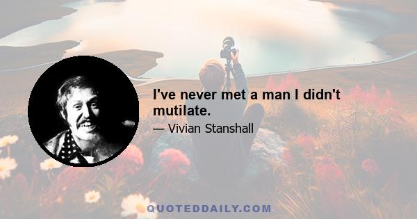 I've never met a man I didn't mutilate.