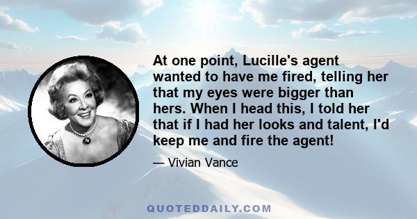 At one point, Lucille's agent wanted to have me fired, telling her that my eyes were bigger than hers. When I head this, I told her that if I had her looks and talent, I'd keep me and fire the agent!