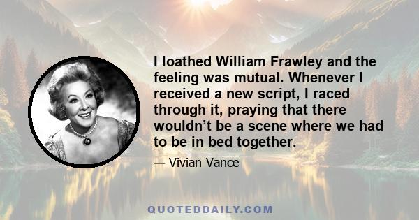 I loathed William Frawley and the feeling was mutual. Whenever I received a new script, I raced through it, praying that there wouldn’t be a scene where we had to be in bed together.