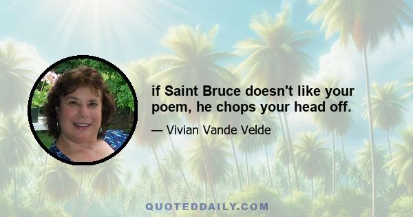 if Saint Bruce doesn't like your poem, he chops your head off.