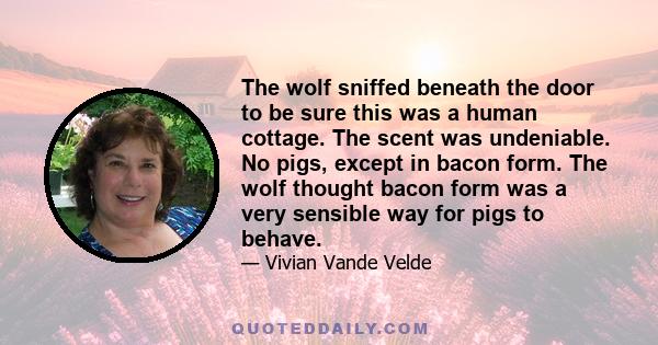 The wolf sniffed beneath the door to be sure this was a human cottage. The scent was undeniable. No pigs, except in bacon form. The wolf thought bacon form was a very sensible way for pigs to behave.