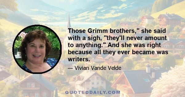 Those Grimm brothers, she said with a sigh, they'll never amount to anything. And she was right because all they ever became was writers.