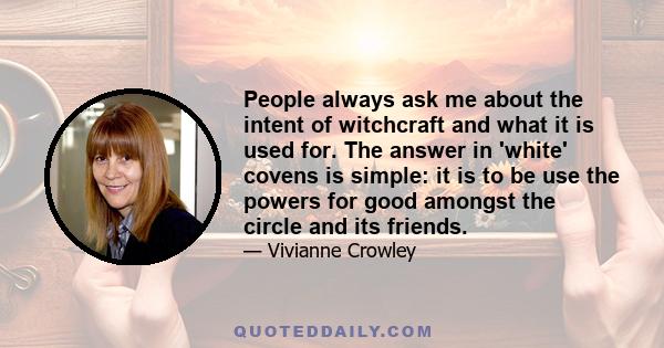 People always ask me about the intent of witchcraft and what it is used for. The answer in 'white' covens is simple: it is to be use the powers for good amongst the circle and its friends.