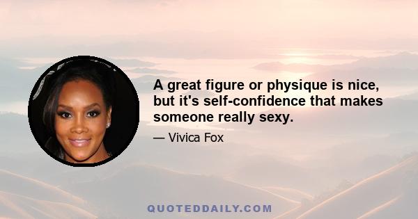 A great figure or physique is nice, but it's self-confidence that makes someone really sexy.